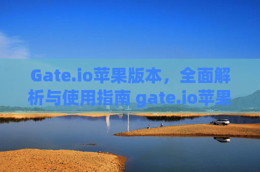 Gate.io苹果版本，全面解析与使用指南 gate.io苹果版本