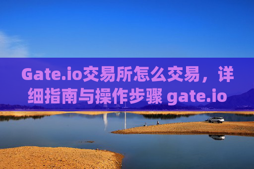 Gate.io交易所怎么交易，详细指南与操作步骤 gate.io交易所怎么交易
