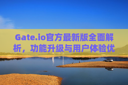 Gate.io官方最新版全面解析，功能升级与用户体验优化 gateio官方最新版