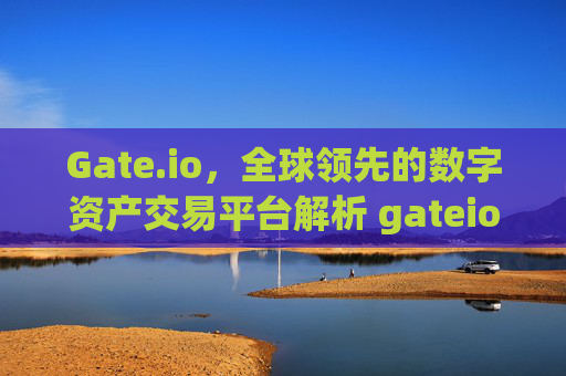 Gate.io，全球领先的数字资产交易平台解析 gateio.io