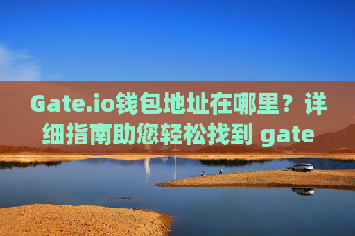 Gate.io钱包地址在哪里？详细指南助您轻松找到 gateio钱包地址在哪里