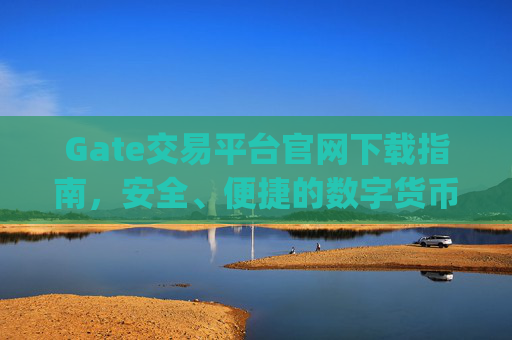Gate交易平台官网下载指南，安全、便捷的数字货币交易入口 gate交易平台官网下载