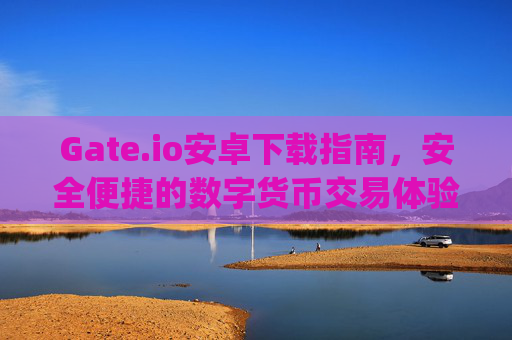 Gate.io安卓下载指南，安全便捷的数字货币交易体验 gate.io安卓下载