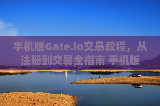 手机版Gate.io交易教程，从注册到交易全指南 手机版本gateio交易教程