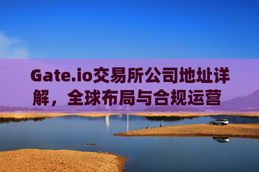 Gate.io交易所公司地址详解，全球布局与合规运营 gate.io交易所公司地址