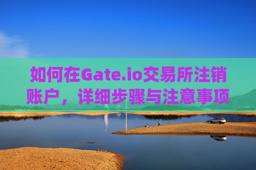 如何在Gate.io交易所注销账户，详细步骤与注意事项 gate.iogate交易所怎么注销