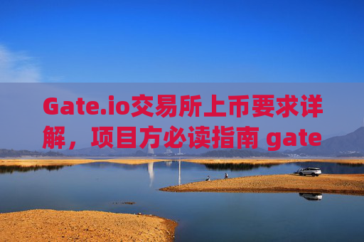 Gate.io交易所上币要求详解，项目方必读指南 gate.io交易所上币要求