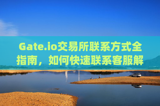 Gate.io交易所联系方式全指南，如何快速联系客服解决问题 gate.io交易所联系方式