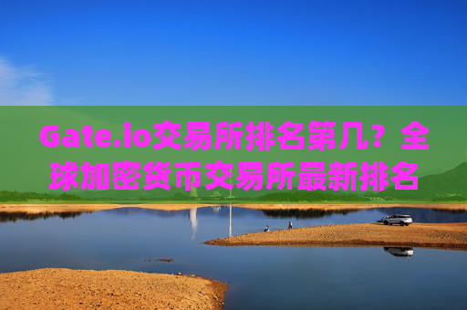 Gate.io交易所排名第几？全球加密货币交易所最新排名分析 gate.io交易所排名第几