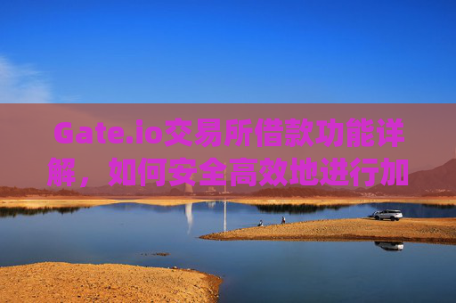 Gate.io交易所借款功能详解，如何安全高效地进行加密资产借贷 gate.io交易所借款