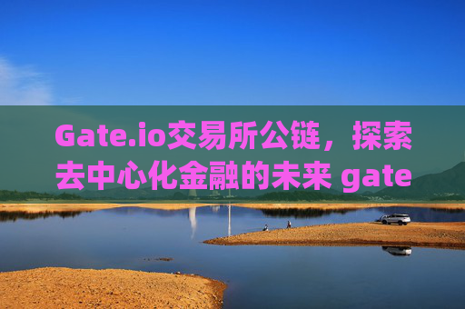 Gate.io交易所公链，探索去中心化金融的未来 gate.io交易所公链