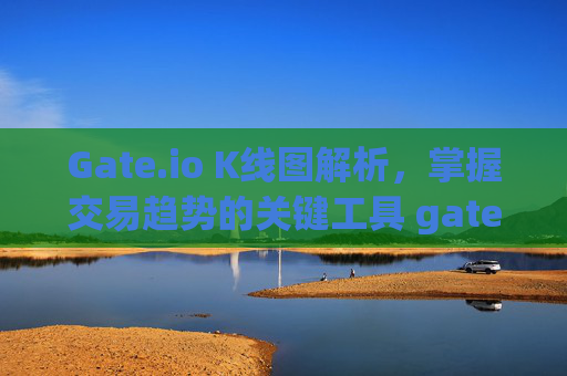 Gate.io K线图解析，掌握交易趋势的关键工具 gateio的K线图
