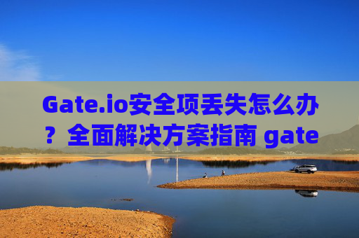 Gate.io安全项丢失怎么办？全面解决方案指南 gateio安全项丢失怎么办