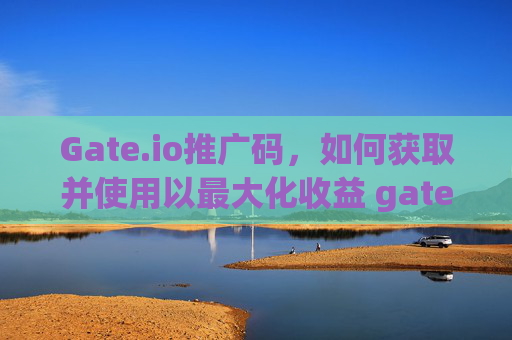 Gate.io推广码，如何获取并使用以最大化收益 gateio推广码