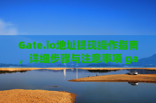 Gate.io地址提现操作指南，详细步骤与注意事项 gateio地址提现怎么弄
