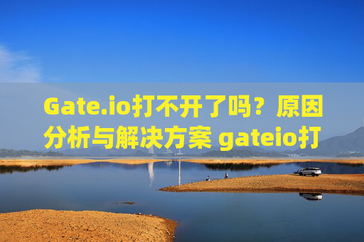 Gate.io打不开了吗？原因分析与解决方案 gateio打不开了吗