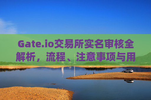 Gate.io交易所实名审核全解析，流程、注意事项与用户指南 gate.io交易所实名审核