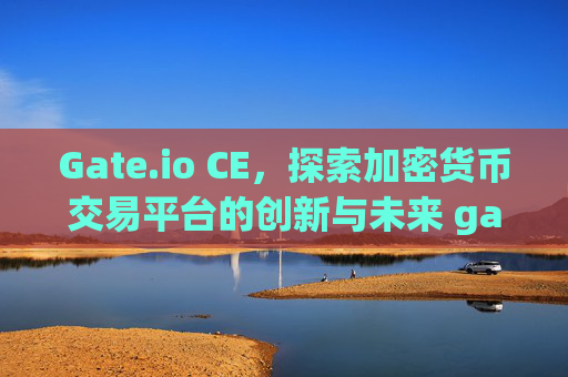 Gate.io CE，探索加密货币交易平台的创新与未来 gateio.ce