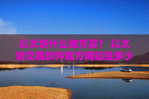以太坊什么地方买? 以太坊交易软件官方网站是多少v6.7.0