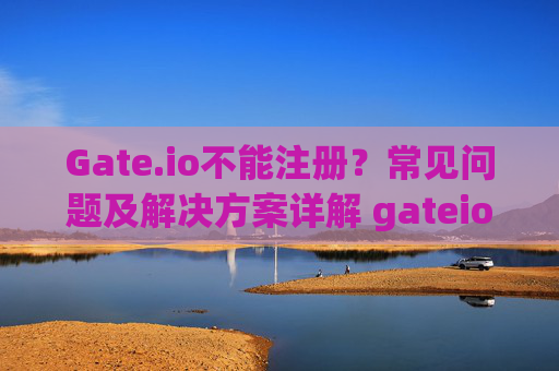 Gate.io不能注册？常见问题及解决方案详解 gateio不能注册