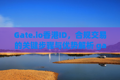 Gate.io香港ID，合规交易的关键步骤与优势解析 gateio香港ID