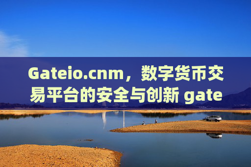 Gateio.cnm，数字货币交易平台的安全与创新 gateio.cnm