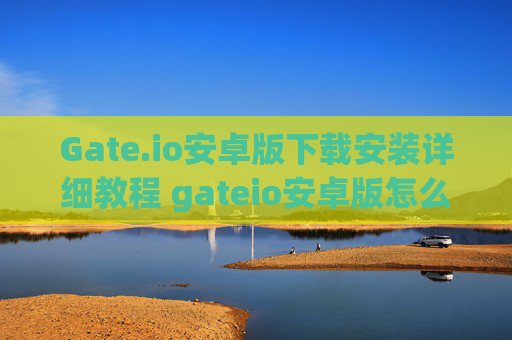 Gate.io安卓版下载安装详细教程 gateio安卓版怎么下载