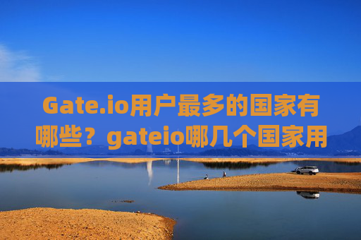 Gate.io用户最多的国家有哪些？gateio哪几个国家用户多