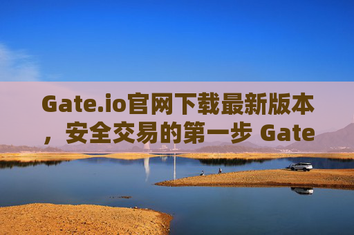 Gate.io官网下载最新版本，安全交易的第一步 Gateio官网下载最新版本