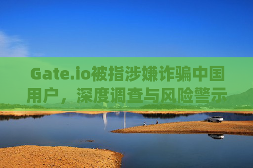 Gate.io被指涉嫌诈骗中国用户，深度调查与风险警示 gateio诈骗中国用户