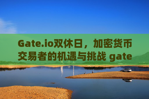Gate.io双休日，加密货币交易者的机遇与挑战 gateio双休日
