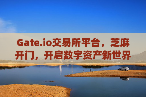 Gate.io交易所平台，芝麻开门，开启数字资产新世界 gate.io交易所平台芝麻