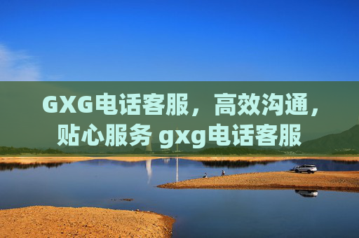 GXG电话客服，高效沟通，贴心服务 gxg电话客服