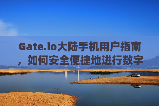 Gate.io大陆手机用户指南，如何安全便捷地进行数字资产交易 gateio大陆手机