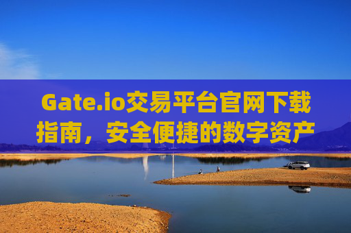 Gate.io交易平台官网下载指南，安全便捷的数字资产交易 gate.io交易平台官网下载