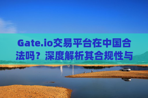 Gate.io交易平台在中国合法吗？深度解析其合规性与风险 gateio交易平台在中国合法吗