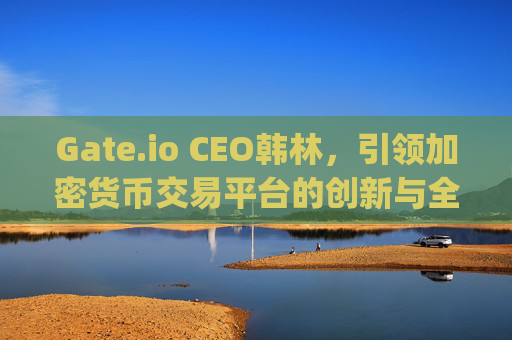 Gate.io CEO韩林，引领加密货币交易平台的创新与全球化发展 gate.io交易ceo韩林