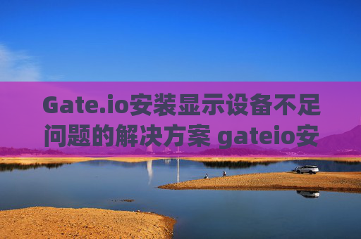 Gate.io安装显示设备不足问题的解决方案 gateio安装显示设备不足