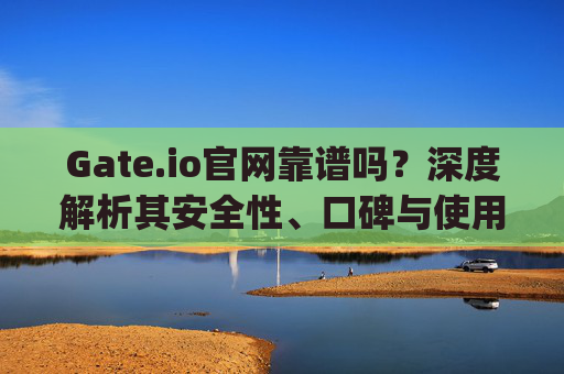 Gate.io官网靠谱吗？深度解析其安全性、口碑与使用体验 gateio官网靠谱吗