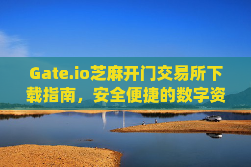 Gate.io芝麻开门交易所下载指南，安全便捷的数字资产交易平台 gateio芝麻开门交易所下载
