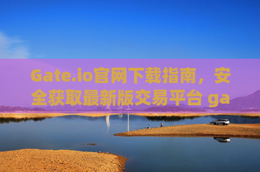 Gate.io官网下载指南，安全获取最新版交易平台 gate.io官网下载