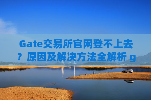 Gate交易所官网登不上去？原因及解决方法全解析 gate交易所官网怎么登不上去-第1张图片-大猪科技网