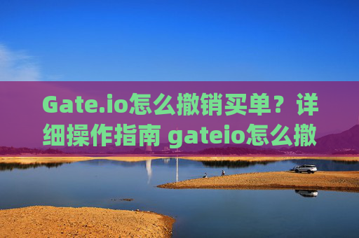 Gate.io怎么撤销买单？详细操作指南 gateio怎么撤销买