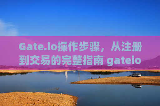 Gate.io操作步骤，从注册到交易的完整指南 gateio操作步骤