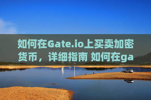 如何在Gate.io上买卖加密货币，详细指南 如何在gateio上买卖币