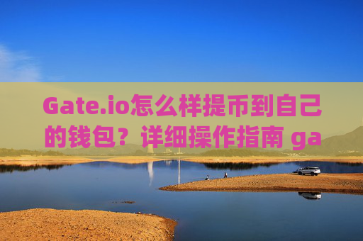 Gate.io怎么样提币到自己的钱包？详细操作指南 gateio怎么样提币到自己的钱包