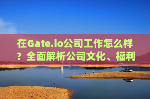 在Gate.io公司工作怎么样？全面解析公司文化、福利与发展前景 在gateio公司工作怎么样