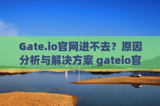 Gate.io官网进不去？原因分析与解决方案 gateio官网进不去
