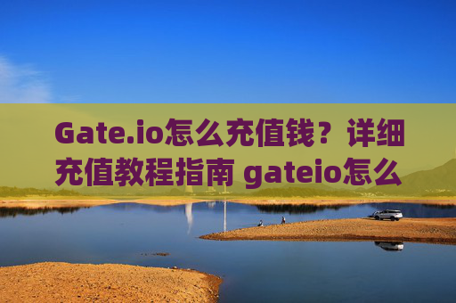 Gate.io怎么充值钱？详细充值教程指南 gateio怎么充值钱