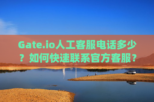 Gate.io人工客服电话多少？如何快速联系官方客服？gateio人工客服电话多少